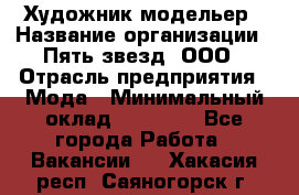 Художник-модельер › Название организации ­ Пять звезд, ООО › Отрасль предприятия ­ Мода › Минимальный оклад ­ 30 000 - Все города Работа » Вакансии   . Хакасия респ.,Саяногорск г.